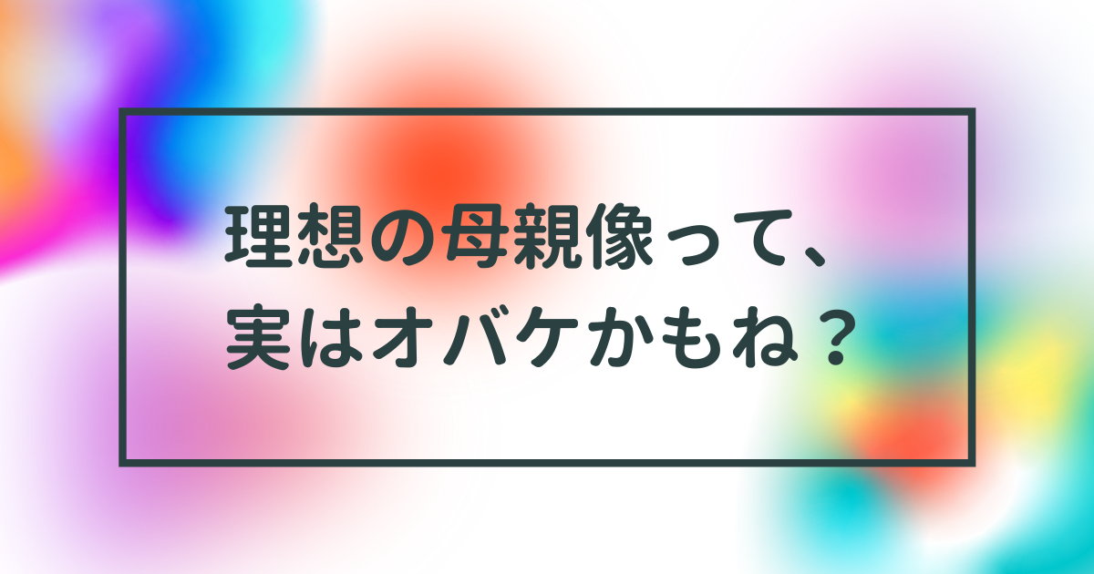 理想の母親像 って実はオバケかもね 保育士コーチのひとりごと 理想の母親像 って実はオバケかもね 保育士コーチのひとりごと